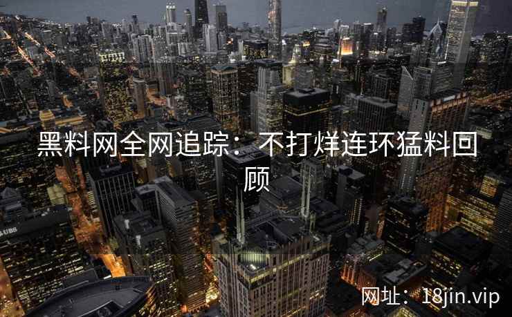 黑料网全网追踪：不打烊连环猛料回顾