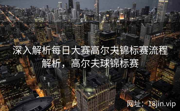 深入解析每日大赛高尔夫锦标赛流程解析，高尔夫球锦标赛