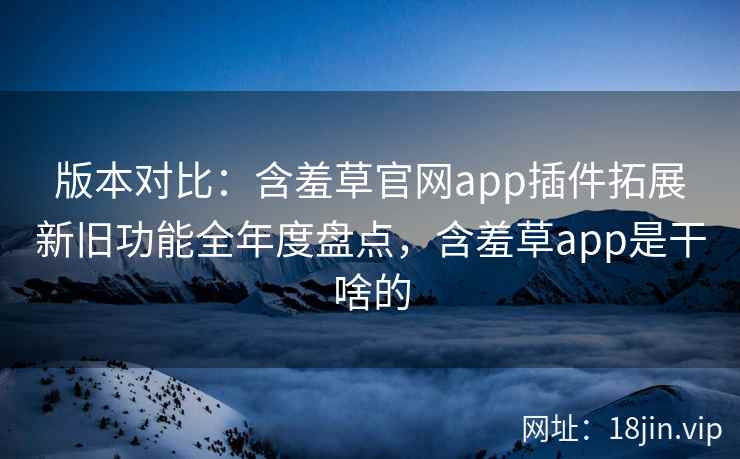 版本对比：含羞草官网app插件拓展新旧功能全年度盘点，含羞草app是干啥的  第2张