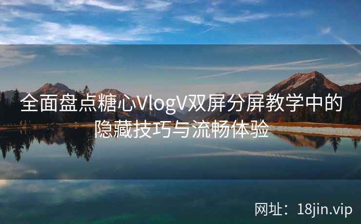 全面盘点糖心VlogV双屏分屏教学中的隐藏技巧与流畅体验