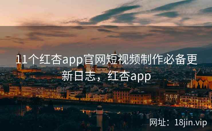 11个红杏app官网短视频制作必备更新日志，红杏app